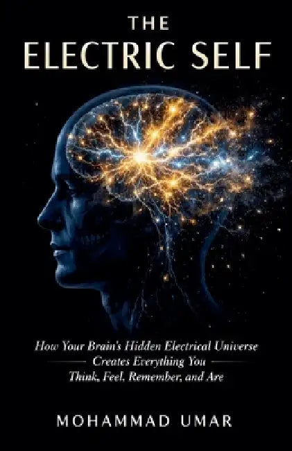 The Electric Self: How Your Brain's Hidden Electrical Universe Creates Everything You Think, Feel, Remember, and Are by Mohammad Umar