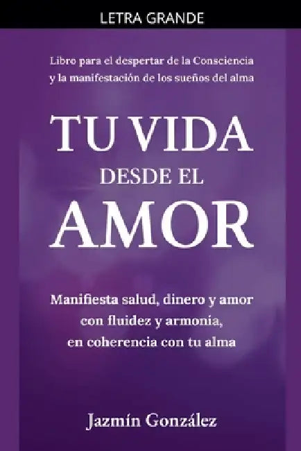 Tu Vida desde el Amor (Manifiesta Salud, Dinero y Amor con fluidez y armonía, en coherencia con tu Alma) by Jazmin Gonzalez