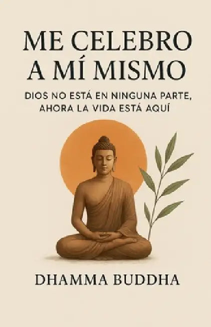 Me Celebro A Mí Mismo: Dios no está en ninguna parte, ahora la vida está aquí. by Dhamma Buddha