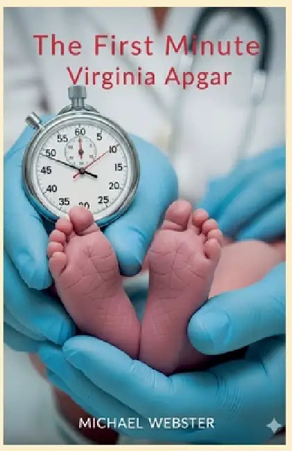 The First Minute: Virginia Apgar by Michael Webster