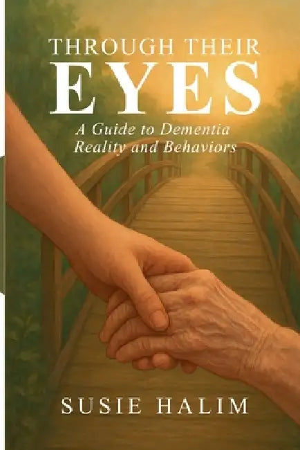 Through Their Eyes: A Guide to Dementia Reality and Behaviors by Susie Halim