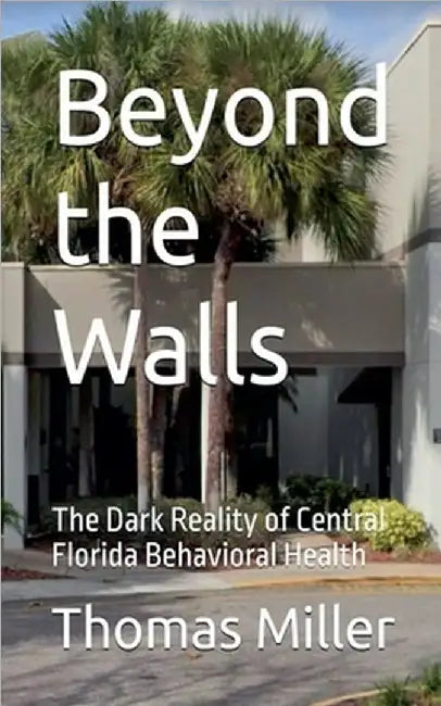 Beyond the Walls The Dark Reality of Central Florida Behavioral Health by Miller, Thomas