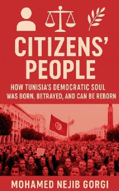 Citizens' People: How Tunisia's Democratic Soul Was Born, Betrayed, and Can Be Reborn by Mohamed Nejib Gorgi