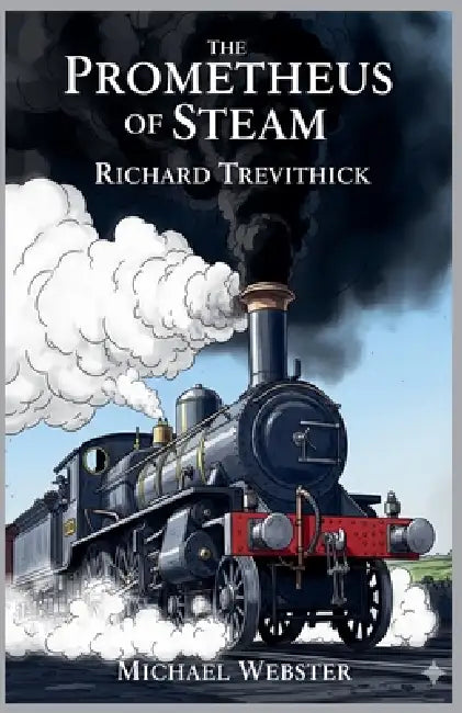 The Prometheus of Steam: Richard Trevithick by Michael Webster