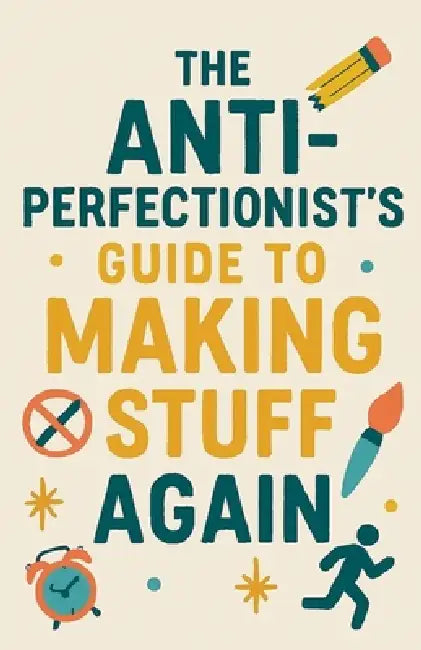 The Anti-Perfectionist's Guide to Making Stuff Again by Neil J. Milliner