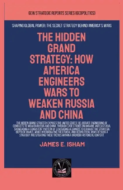 The Hidden Grand Strategy: How America Engineers Wars To Weaken Russia And China by James E. Isham