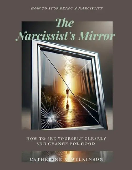 The Narcissist's Mirror (How to Stop Being a Narcissist): How to See Yourself Clearly and Change for Good by Catherine A. Wilkinson