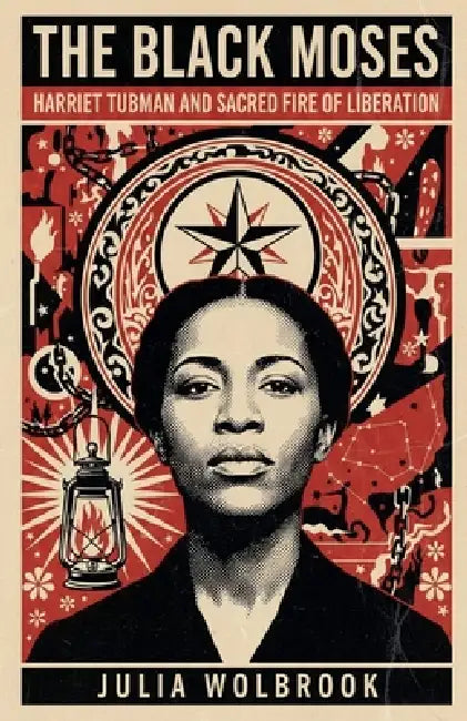 The Black Moses Harriet Tubman and the Sacred Fire of Liberation by Julia Wolbrook