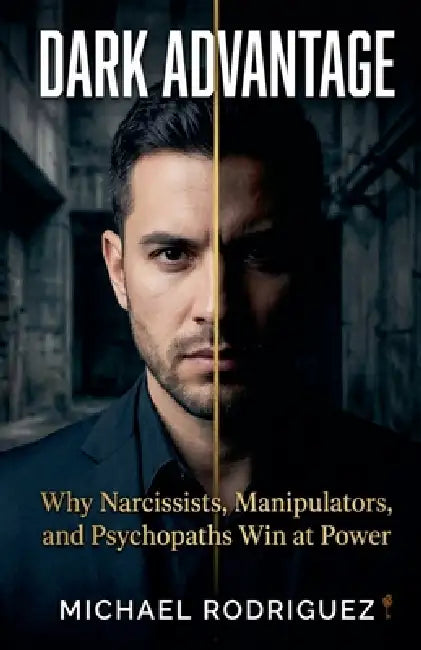 Dark Advantage: Why Narcissists, Manipulators, and Psychopaths Win at Power by Michael Rodriguez