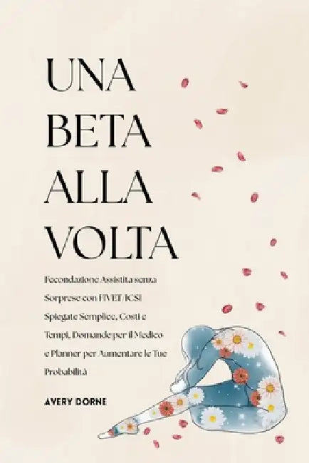 Una Beta Alla Volta: Fecondazione Assistita senza Sorprese con FIVET/ICSI Spiegate Semplice, Costi e Tempi, Domande per il Medico e Planner per Aument by Avery Dorne
