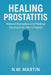 Healing Prostatitis: Natural Remedies and Medical Solutions for Men's Health by N. W. Martin