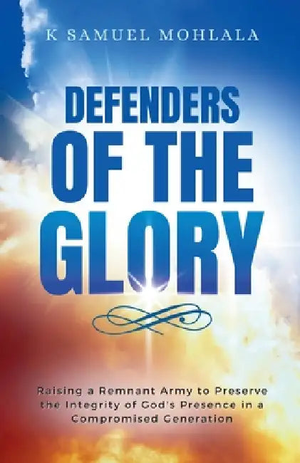 Defenders of the Glory: Raising a Remnant Army to Preserve the Integrity of God's Presence in a Compromised Generation by K. Samuel Mohlala