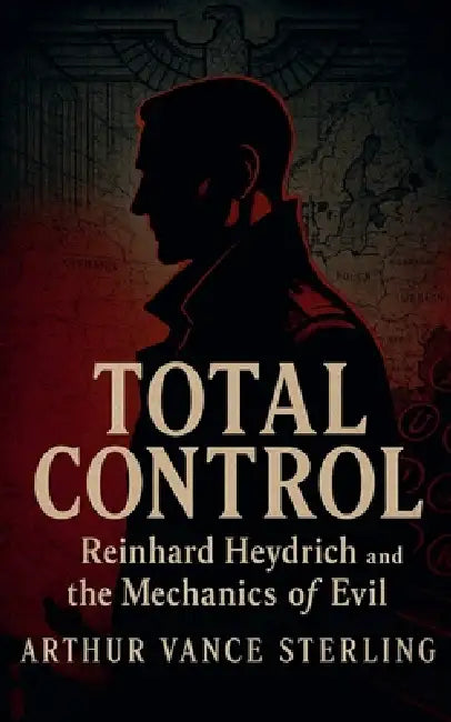 Total Control: Reinhard Heydrich and the Mechanics of Evil by Arthur Vance Sterling