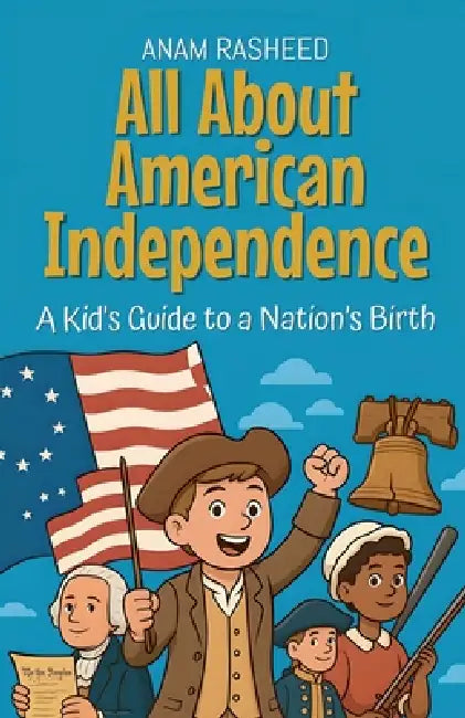 All About American Independence: A Kid's Guide to a Nation's Birth by Anam Rasheed