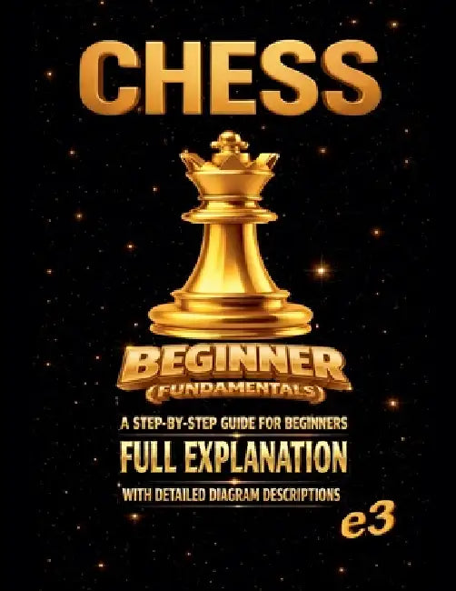 Chess: Beginner (Fundamentals); A Step-By-Step Guide For Beginners, Full Explanation With Detailed Diagram Descriptions by E3