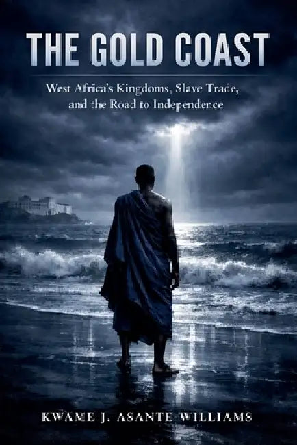 The Gold Coast: West Africa's Kingdoms, Slave Trade, and the Road to Independence by Kwame J. Asante-Williams