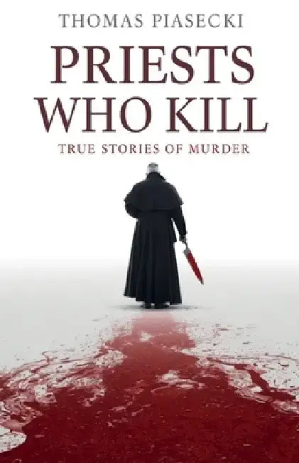 Priests Who Kill. True Stories of Murder by Thomas Piasecki
