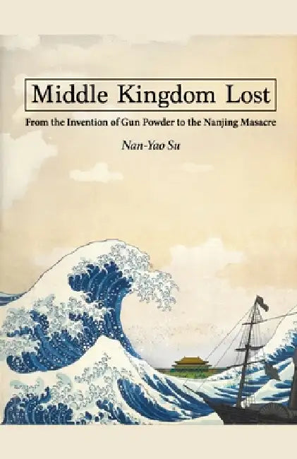Middle Kingdom Lost: From the Invention of Gunpowder to the Nanjing Massacre by Nan-Yao Su