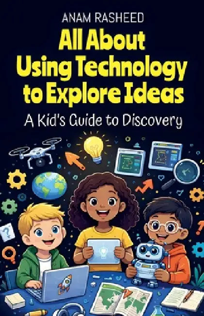 All About Using Technology to Explore Ideas: A Kid's Guide to Discovery by Anam Rasheed
