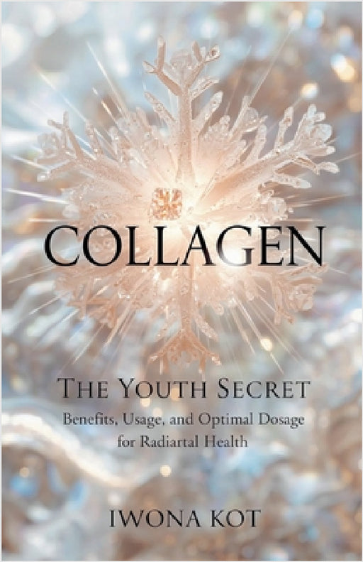 Collagen: The Youth Secret. Benefits, Usage, and Optimal Dosage for Radiant Health by Iwona Kot