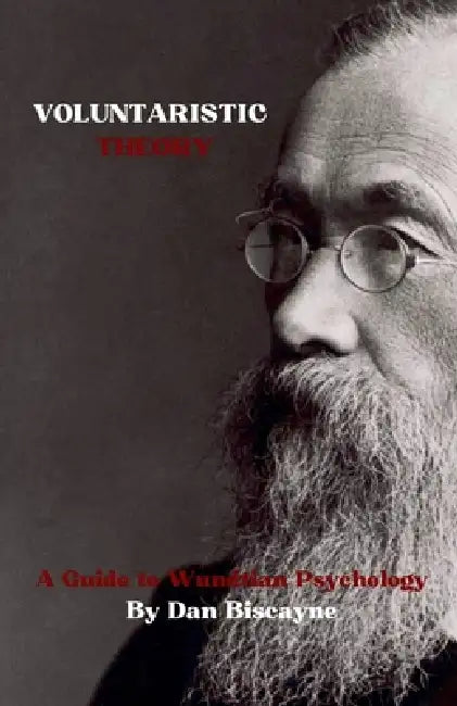 Voluntaristic Theory: A Guide to Wundtian Psychology by Dan Biscayne