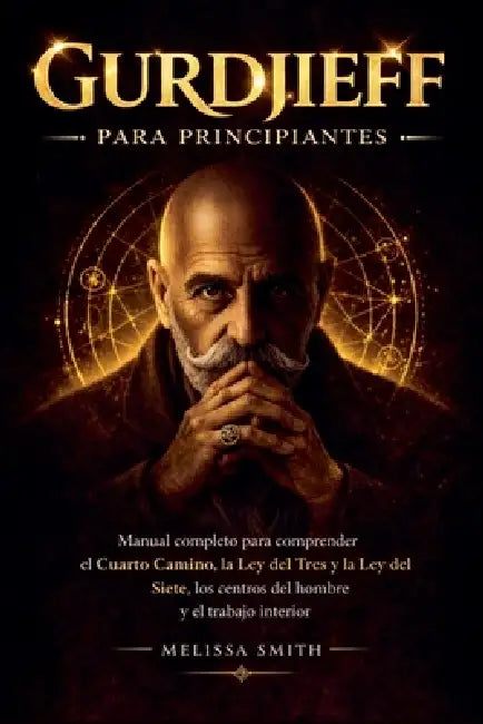 Gurdjieff para Principiantes: Manual completo para comprender el Cuarto Camino la Ley del Tres y la Ley del Siete, los centros del hombre y el trabajo by Melissa Smith