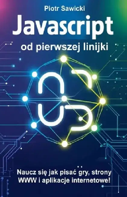Javascript od pierwszej linijki. Naucz się jak pisac gry, strony WWW i aplikacje internetowe! by Piotr Sawicki