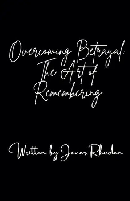 Overcoming Betrayal: The Art of Remembering by Javier Rhoden