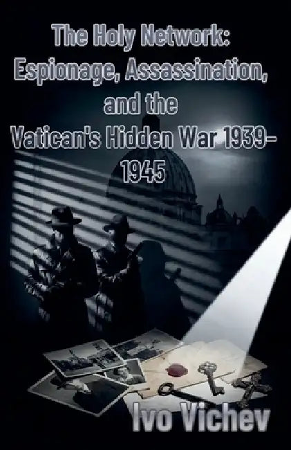 The Holy Network: Espionage, Assassination, and the Vatican's Hidden War 1939-1945 by Ivo Vichev