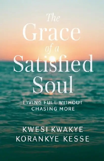 The Grace of A satisfied Soul: Living Full Without Chasing More by Kwesi Kwakye Korankye Kesse