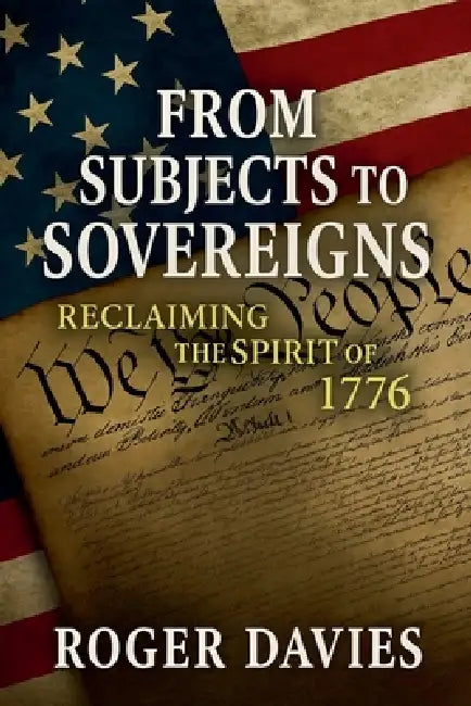 From Subjects to Sovereigns: Reclaiming the Spirit of 1776 by Roger Davies