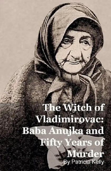 The Witch of Vladimirovac: Baba Anujka and Fifty Years of Murder by Patricia Kelly