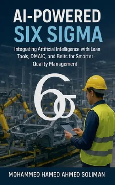 AI-Powered Six Sigma: Integrating Artificial Intelligence with Lean Tools, DMAIC, and Belts for Smarter Quality Management by Mohammed Hamed Ahmed Soliman