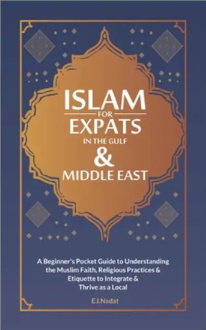 Islam For EXPATS in The Gulf & Middle East: A Beginner's Pocket Guide to Understanding the Muslim Faith, Religious Practices & Etiquette to Intergrate by Ebrahim Nadat