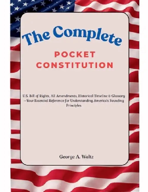 The Complete Pocket Constitution: U.S. Bill of Rights, All Amendments, Historical Timeline & Glossary-Your Essential Reference for Understanding Ameri by George A. Waltz