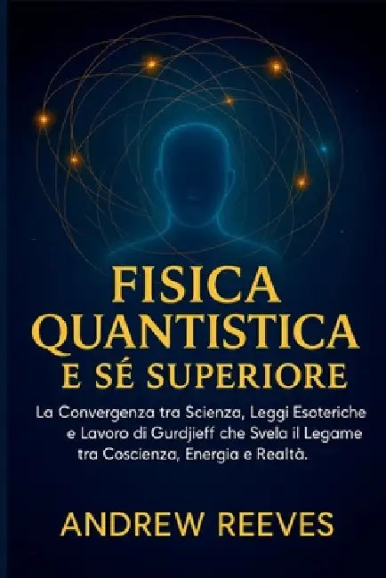 Fisica Quantistica e Sé Superiore: La Convergenza tra Scienza, Leggi Esoteriche e Lavoro di Gurdjieff che Svela il Legame tra Coscienza, Energia e Rea by Andrew Reese