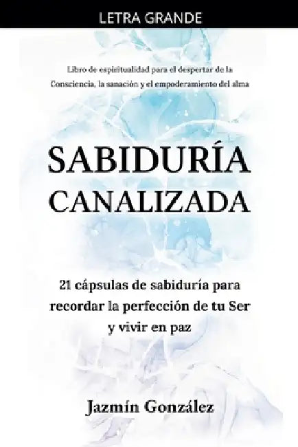 Sabiduría Canalizada: 21 cápsulas de sabiduría para recordar la perfección de tu Ser y vivir en paz. by Jazmin Gonzalez