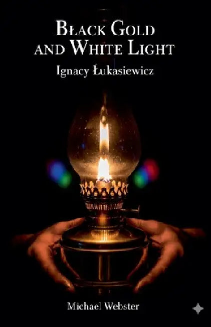 Black Gold and White Light: Ignacy Lukasiewicz by Michael Webster