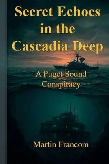 Secret Echoes in the Cascadia Deep: A Puget Sound Conspiracy by Martin Francom