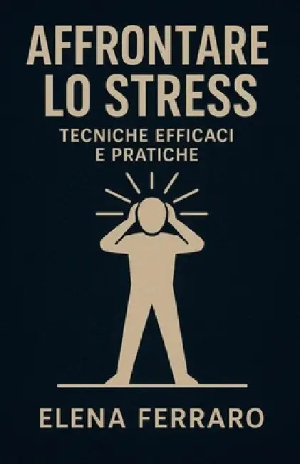 Affrontare lo Stress: Tecniche Efficaci e Pratiche by Elena Ferraro
