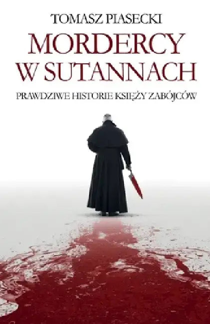 Mordercy w sutannach. Prawdziwe historie księży zabójców by Tomasz Piasecki