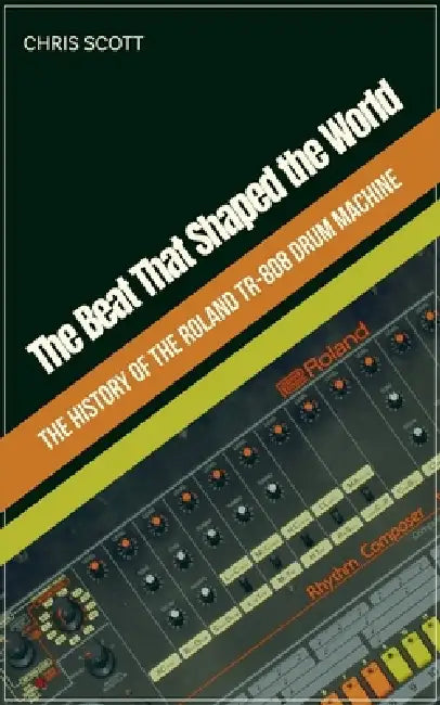 The Beat That Shaped the World The History of the Roland TR-808 Drum Machine by Chris Scott