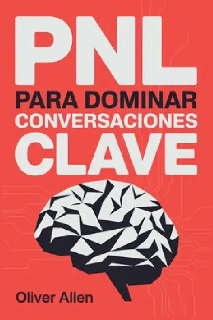PNL para Dominar Conversaciones Clave: Comunicación, persuasión e influencia aplicadas a situaciones reales donde no puedes fallar by Oliver Allen
