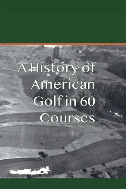 A History of American Golf in 60 Courses by Doug Gelbert