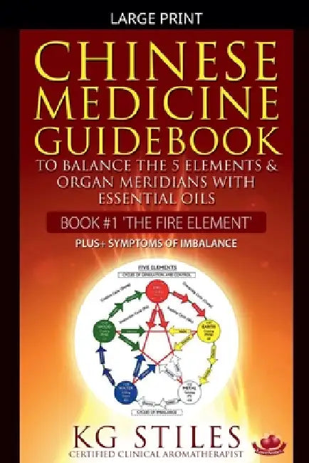 Chinese Medicine Guidebook Essential Oils to Balance the Fire Element & Organ Meridians by Kg Stiles