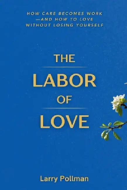 The Labor Of Love: How Care Becomes Work-and How to Love Without Losing Yourself by Larry Pollman
