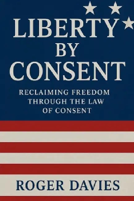 Liberty by Consent: Reclaiming Freedom Through the Law of Consent by Roger Davies