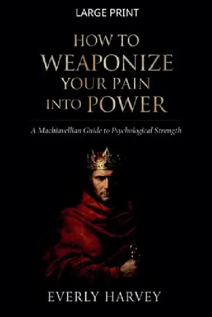 How to Weaponize Your Pain Into Power: A Machiavellian Guide to Psychological Strength by Everly Harvey