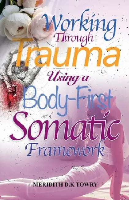 Working Through Trauma Using a Body-First Somatic Framework by Meridith D. K. Towry