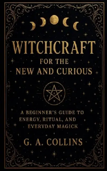 Witchcraft for the New and Curious A Beginner's Guide to Energy, Ritual, and Everyday Magick by G. a. Collins